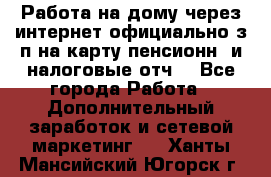 Работа на дому,через интернет,официально,з/п на карту,пенсионн. и налоговые отч. - Все города Работа » Дополнительный заработок и сетевой маркетинг   . Ханты-Мансийский,Югорск г.